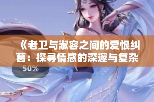 《老卫与淑容之间的爱恨纠葛：探寻情感的深邃与复杂》