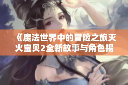 《魔法世界中的冒险之旅灭火宝贝2全新故事与角色揭秘》