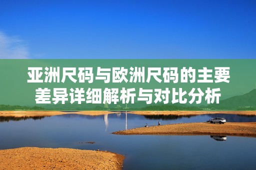 亚洲尺码与欧洲尺码的主要差异详细解析与对比分析