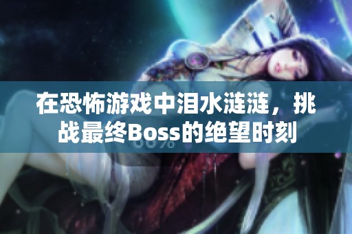 在恐怖游戏中泪水涟涟，挑战最终Boss的绝望时刻