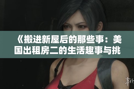 《搬进新屋后的那些事：美国出租房二的生活趣事与挑战》