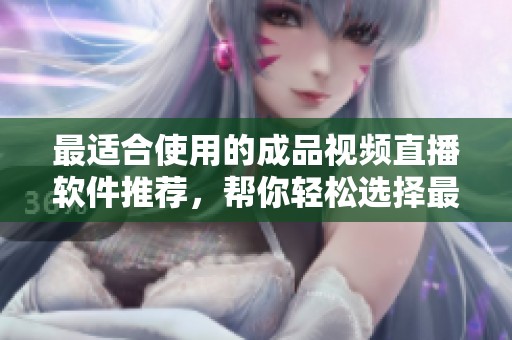 最适合使用的成品视频直播软件推荐，帮你轻松选择最佳平台