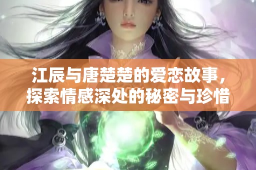 江辰与唐楚楚的爱恋故事，探索情感深处的秘密与珍惜