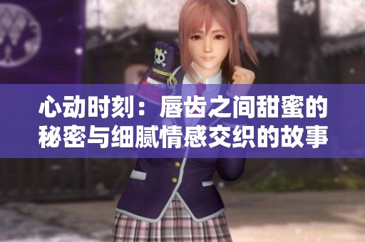 心动时刻：唇齿之间甜蜜的秘密与细腻情感交织的故事