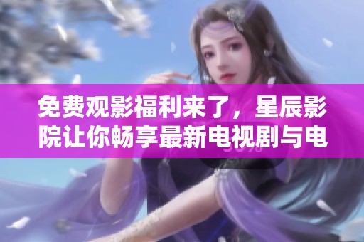 免费观影福利来了，星辰影院让你畅享最新电视剧与电影！