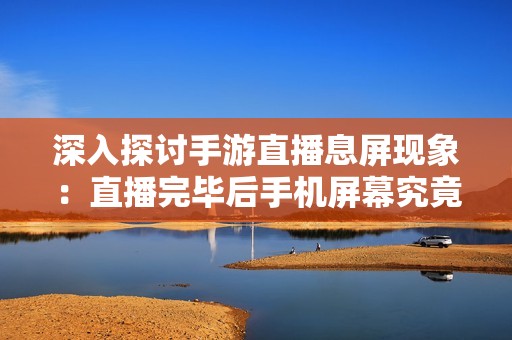 深入探讨手游直播息屏现象：直播完毕后手机屏幕究竟会黑屏吗