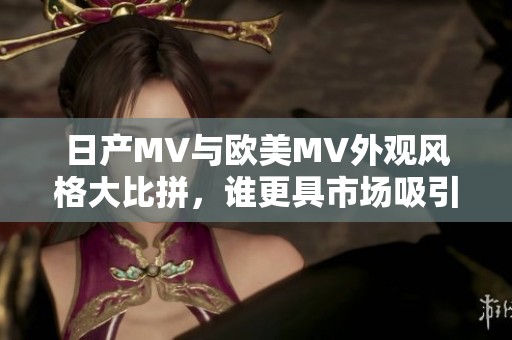 日产MV与欧美MV外观风格大比拼，谁更具市场吸引力