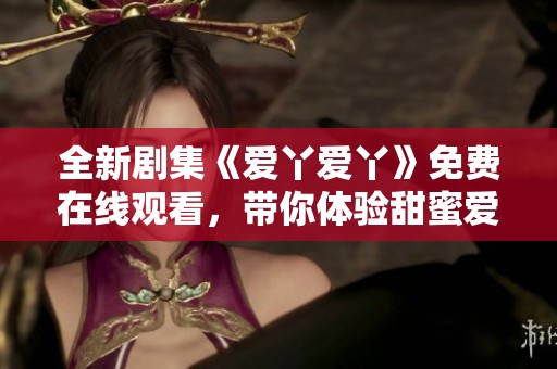 全新剧集《爱丫爱丫》免费在线观看，带你体验甜蜜爱情故事的感动与温暖