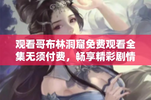 观看哥布林洞窟免费观看全集无须付费，畅享精彩剧情和冒险体验