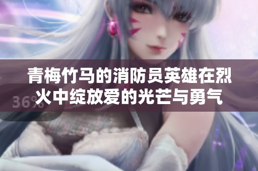 青梅竹马的消防员英雄在烈火中绽放爱的光芒与勇气