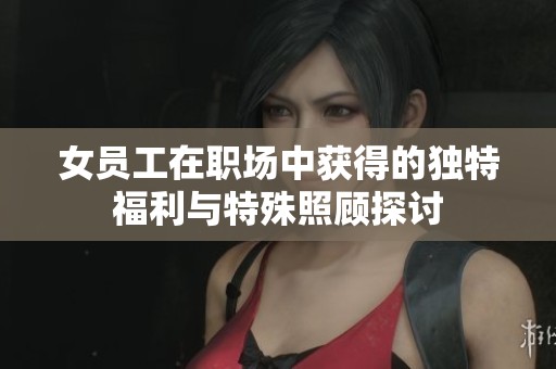 女员工在职场中获得的独特福利与特殊照顾探讨