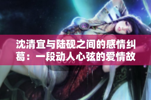 沈清宜与陆砚之间的感情纠葛：一段动人心弦的爱情故事免费阅读