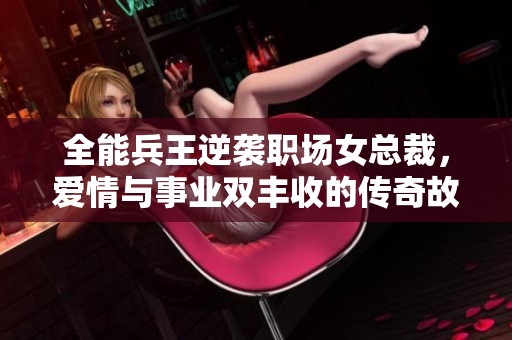 全能兵王逆袭职场女总裁，爱情与事业双丰收的传奇故事
