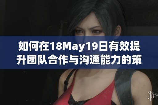 如何在18May19日有效提升团队合作与沟通能力的策略分享