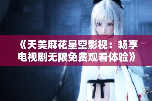 《天美麻花星空影视：畅享电视剧无限免费观看体验》