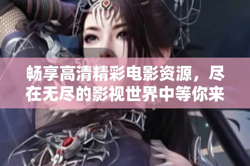 畅享高清精彩电影资源，尽在无尽的影视世界中等你来探索