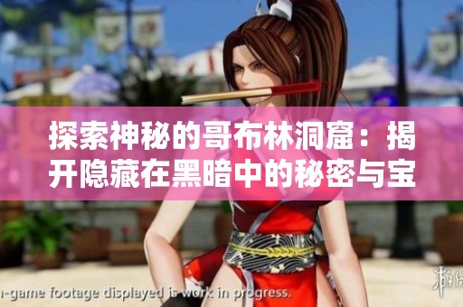 探索神秘的哥布林洞窟：揭开隐藏在黑暗中的秘密与宝藏