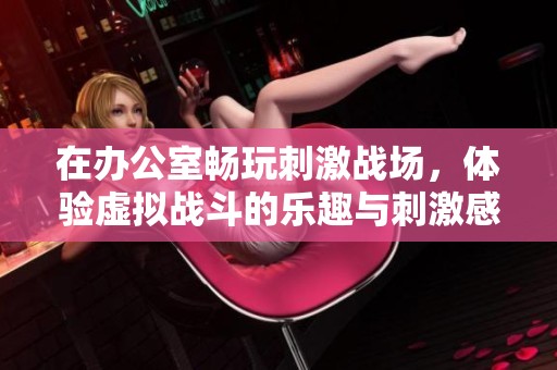 在办公室畅玩刺激战场，体验虚拟战斗的乐趣与刺激感