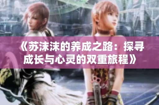 《苏沫沫的养成之路：探寻成长与心灵的双重旅程》