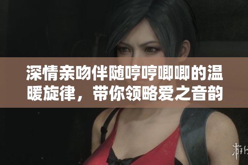 深情亲吻伴随哼哼唧唧的温暖旋律，带你领略爱之音韵