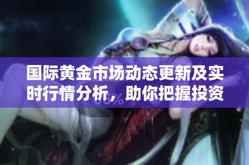 国际黄金市场动态更新及实时行情分析，助你把握投资时机