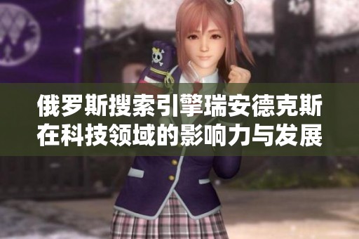 俄罗斯搜索引擎瑞安德克斯在科技领域的影响力与发展现状分析
