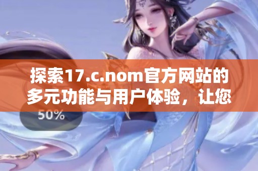 探索17.c.nom官方网站的多元功能与用户体验，让您的在线浏览更轻松与愉快