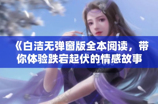 《白洁无弹窗版全本阅读，带你体验跌宕起伏的情感故事》