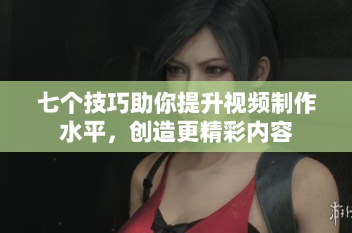 七个技巧助你提升视频制作水平，创造更精彩内容