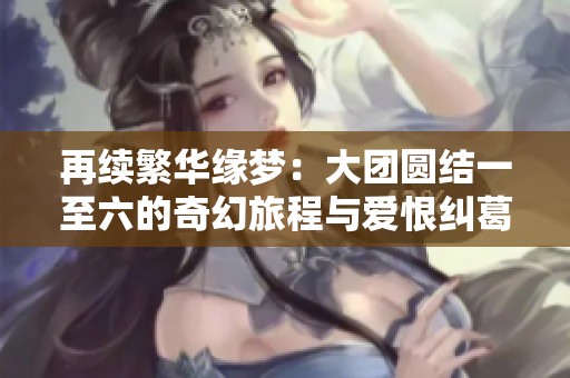 再续繁华缘梦：大团圆结一至六的奇幻旅程与爱恨纠葛
