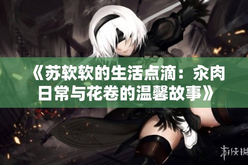 《苏软软的生活点滴：汆肉日常与花卷的温馨故事》