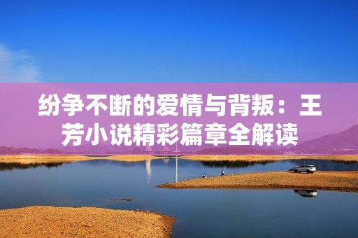 纷争不断的爱情与背叛：王芳小说精彩篇章全解读