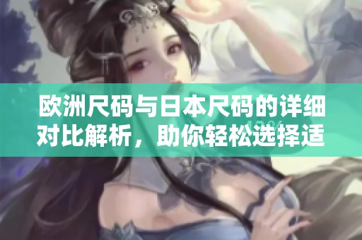 欧洲尺码与日本尺码的详细对比解析，助你轻松选择适合尺码