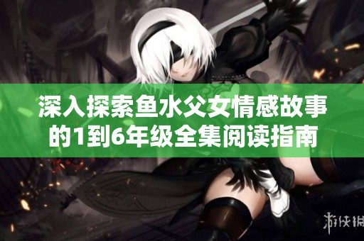 深入探索鱼水父女情感故事的1到6年级全集阅读指南
