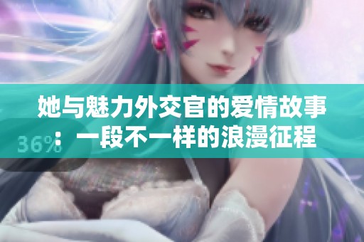她与魅力外交官的爱情故事：一段不一样的浪漫征程