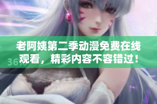 老阿姨第二季动漫免费在线观看，精彩内容不容错过！