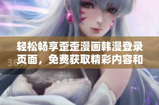 轻松畅享歪歪漫画韩漫登录页面，免费获取精彩内容和独特体验