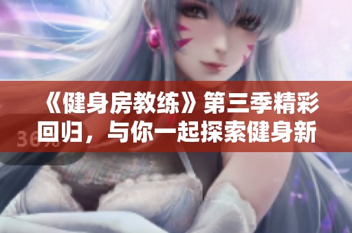 《健身房教练》第三季精彩回归，与你一起探索健身新领域！