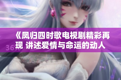 《凤归四时歌电视剧精彩再现 讲述爱情与命运的动人故事》