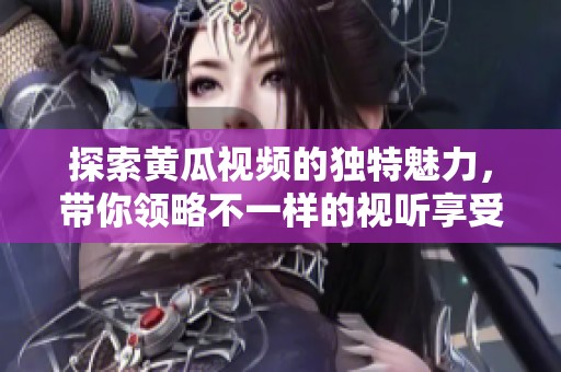 探索黄瓜视频的独特魅力，带你领略不一样的视听享受