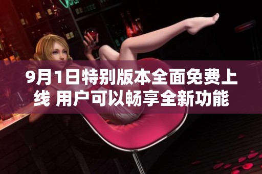9月1日特别版本全面免费上线 用户可以畅享全新功能体验