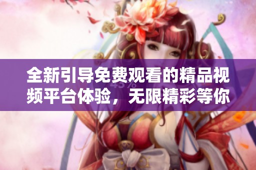 全新引导免费观看的精品视频平台体验，无限精彩等你探索