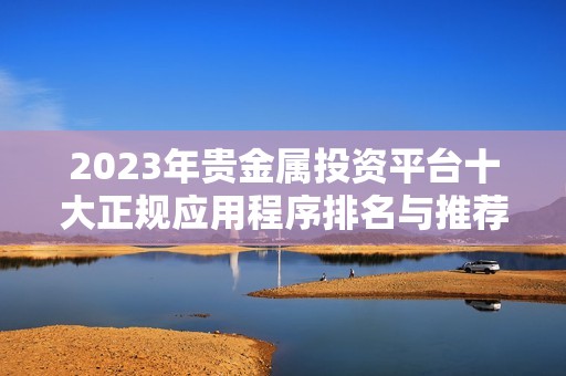 2023年贵金属投资平台十大正规应用程序排名与推荐分析