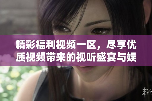 精彩福利视频一区，尽享优质视频带来的视听盛宴与娱乐体验