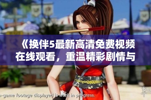 《换伴5最新高清免费视频在线观看，重温精彩剧情与精彩瞬间》