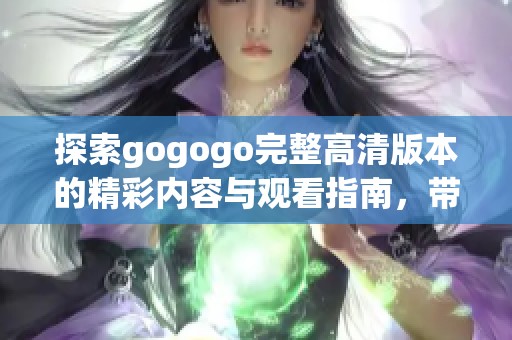探索gogogo完整高清版本的精彩内容与观看指南，带您畅享影视盛宴