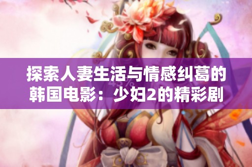 探索人妻生活与情感纠葛的韩国电影：少妇2的精彩剧情解读