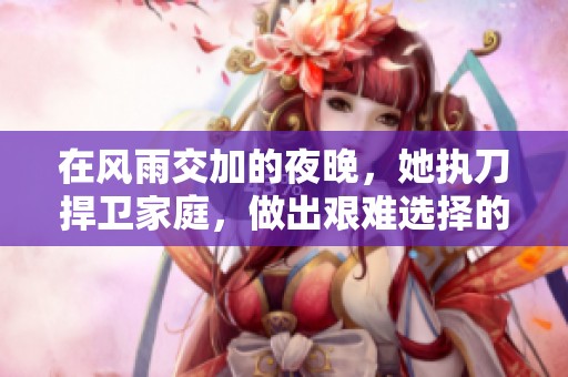 在风雨交加的夜晚，她执刀捍卫家庭，做出艰难选择的母亲故事