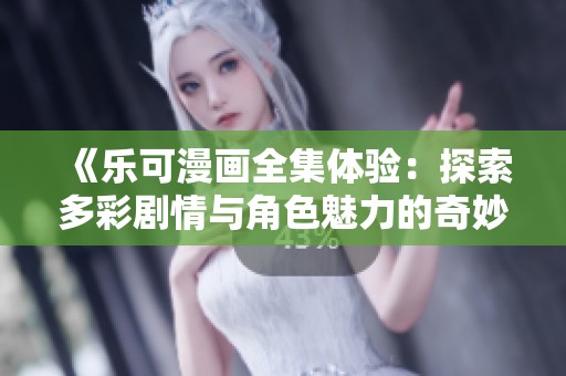 《乐可漫画全集体验：探索多彩剧情与角色魅力的奇妙旅程》