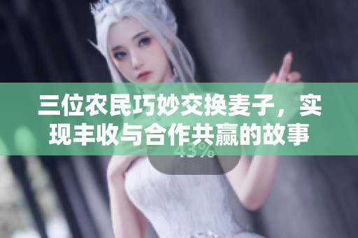 三位农民巧妙交换麦子，实现丰收与合作共赢的故事